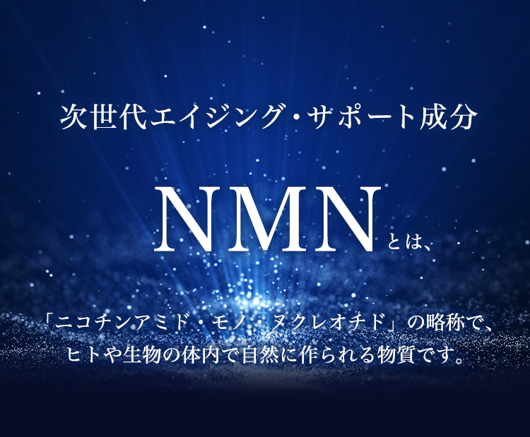 NMNとは、ニコチンアミドモノヌクレオチドの略称で、ヒトや生物の体内で自然に作られる物質です。